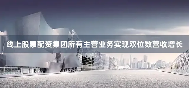 线上股票配资集团所有主营业务实现双位数营收增长