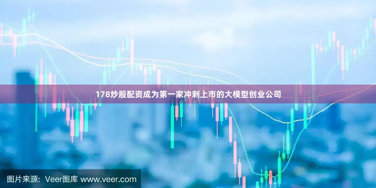 178炒股配资成为第一家冲刺上市的大模型创业公司