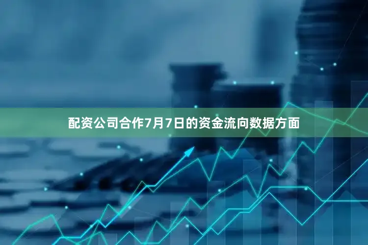 配资公司合作7月7日的资金流向数据方面