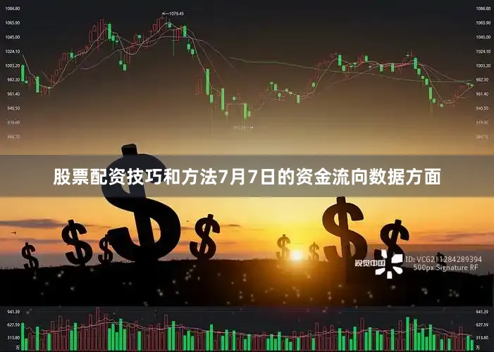 股票配资技巧和方法7月7日的资金流向数据方面
