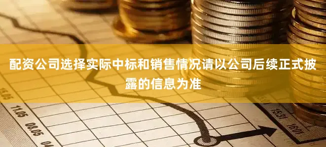 配资公司选择实际中标和销售情况请以公司后续正式披露的信息为准