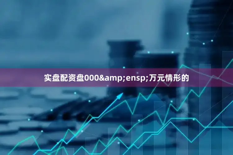 实盘配资盘000&ensp;万元情形的