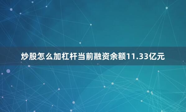 炒股怎么加杠杆当前融资余额11.33亿元