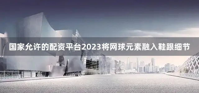 国家允许的配资平台2023将网球元素融入鞋跟细节