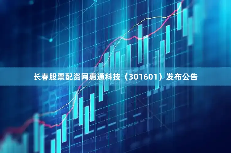 长春股票配资网惠通科技（301601）发布公告