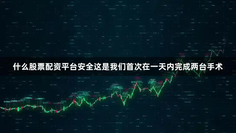 什么股票配资平台安全这是我们首次在一天内完成两台手术