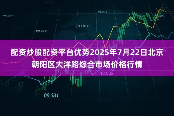 配资炒股配资平台优势2025年7月22日北京朝阳区大洋路综合市场价格行情