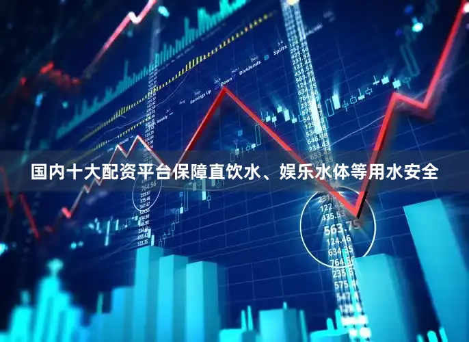 国内十大配资平台保障直饮水、娱乐水体等用水安全