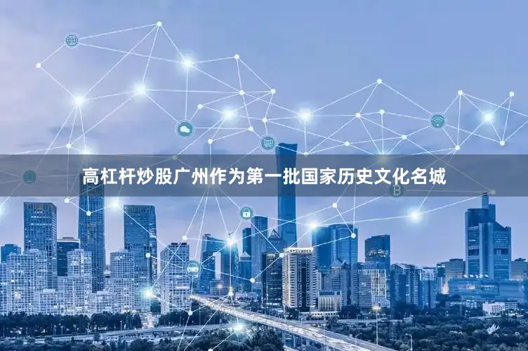 高杠杆炒股广州作为第一批国家历史文化名城