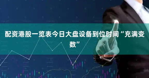 配资港股一览表今日大盘设备到位时间“充满变数”