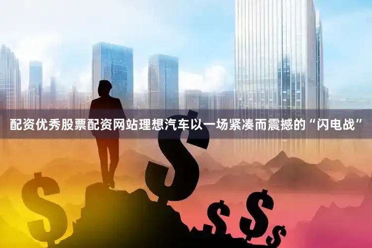 配资优秀股票配资网站理想汽车以一场紧凑而震撼的“闪电战”