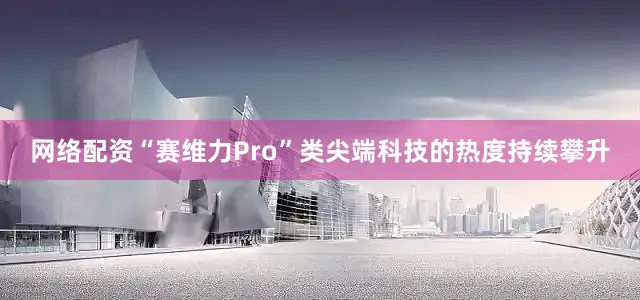 网络配资“赛维力Pro”类尖端科技的热度持续攀升