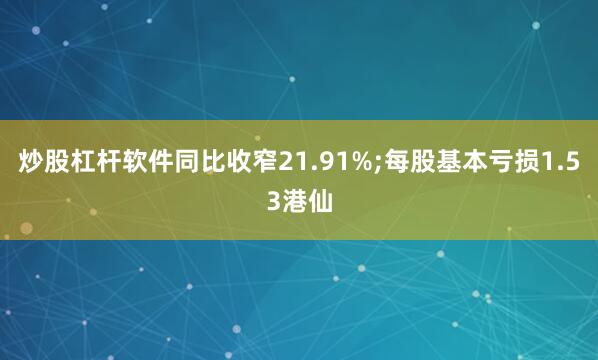 炒股杠杆软件同比收窄21.91%;每股基本亏损1.53港仙