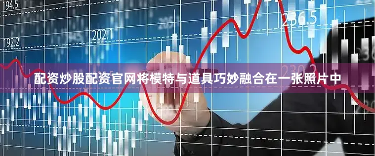 配资炒股配资官网将模特与道具巧妙融合在一张照片中