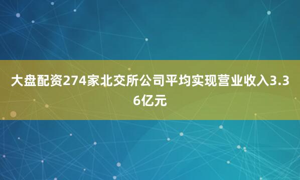 大盘配资274家北交所公司平均实现营业收入3.36亿元