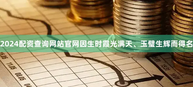 2024配资查询网站官网因生时霞光满天、玉璧生辉而得名