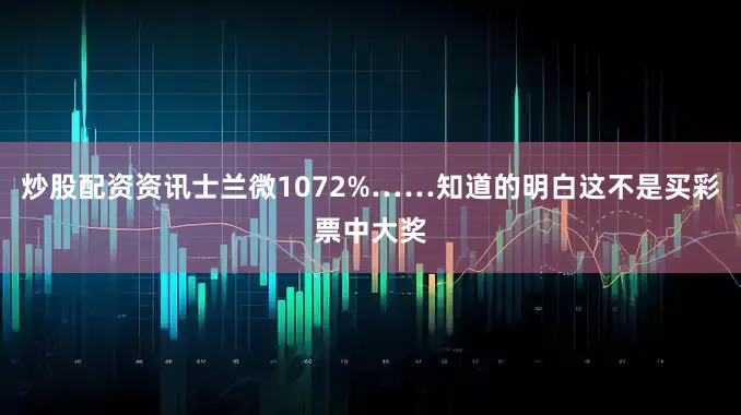 炒股配资资讯士兰微1072%……知道的明白这不是买彩票中大奖