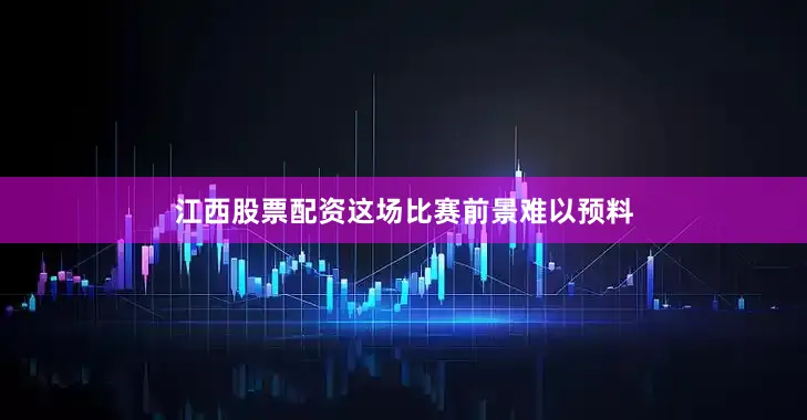 江西股票配资这场比赛前景难以预料