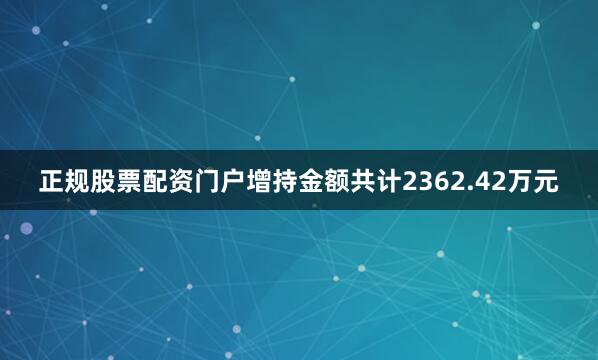 正规股票配资门户增持金额共计2362.42万元