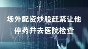 场外配资炒股赶紧让他停药并去医院检查