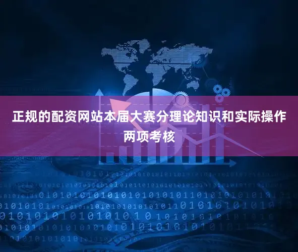 正规的配资网站　　本届大赛分理论知识和实际操作两项考核