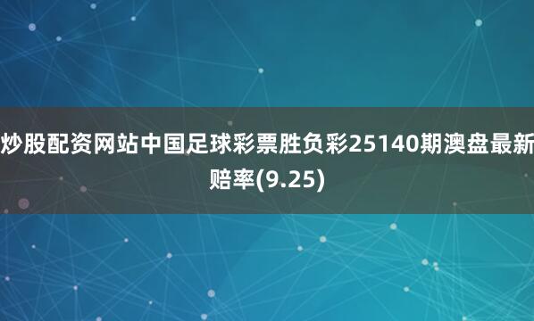 炒股配资网站中国足球彩票胜负彩25140期澳盘最新赔率(9.25)