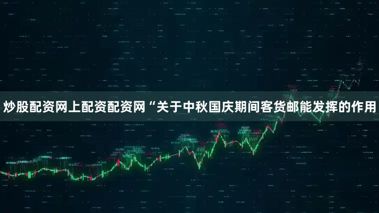 炒股配资网上配资配资网“关于中秋国庆期间客货邮能发挥的作用
