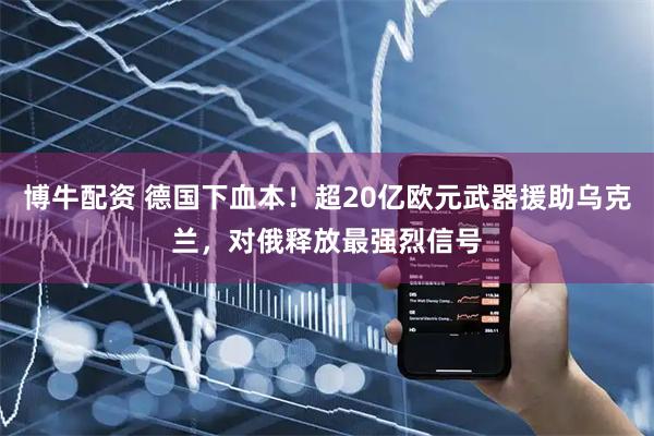 博牛配资 德国下血本！超20亿欧元武器援助乌克兰，对俄释放最强烈信号