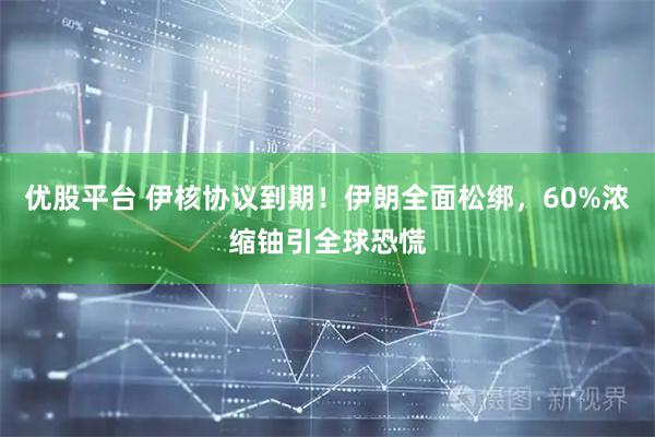 优股平台 伊核协议到期！伊朗全面松绑，60%浓缩铀引全球恐慌