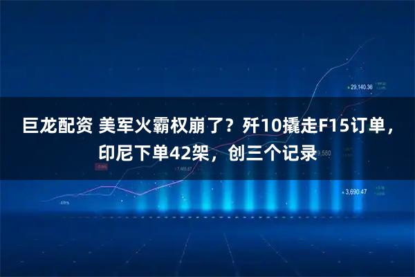巨龙配资 美军火霸权崩了？歼10撬走F15订单，印尼下单42架，创三个记录