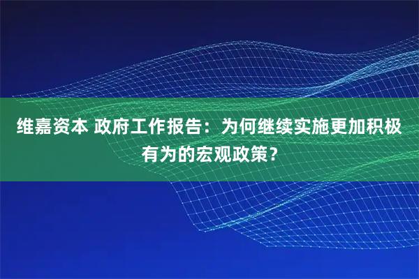 维嘉资本 政府工作报告：为何继续实施更加积极有为的宏观政策？