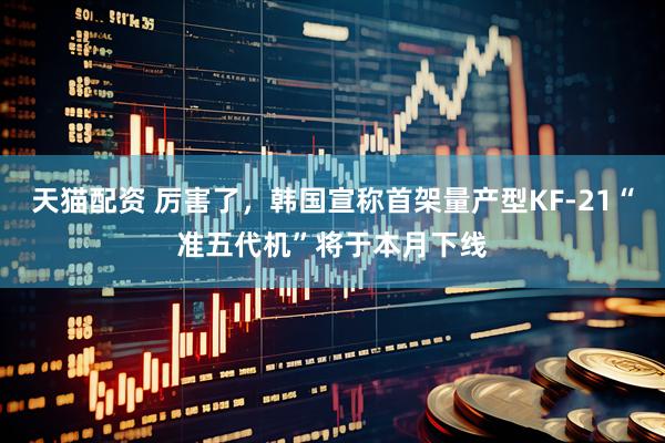 天猫配资 厉害了，韩国宣称首架量产型KF-21“准五代机”将于本月下线