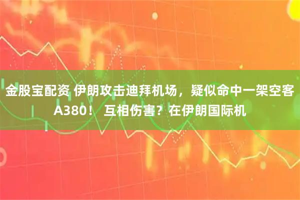 金股宝配资 伊朗攻击迪拜机场，疑似命中一架空客A380！ 互相伤害？在伊朗国际机