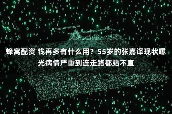蜂窝配资 钱再多有什么用？55岁的张嘉译现状曝光病情严重到连走路都站不直