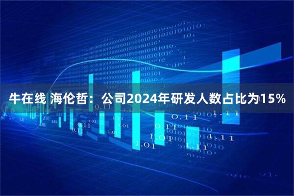 牛在线 海伦哲：公司2024年研发人数占比为15%