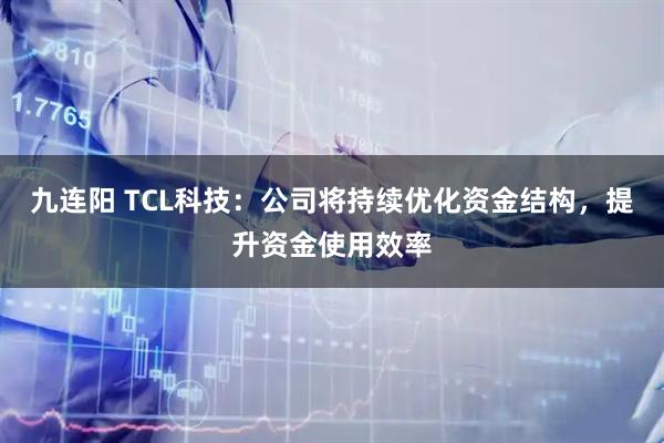 九连阳 TCL科技：公司将持续优化资金结构，提升资金使用效率