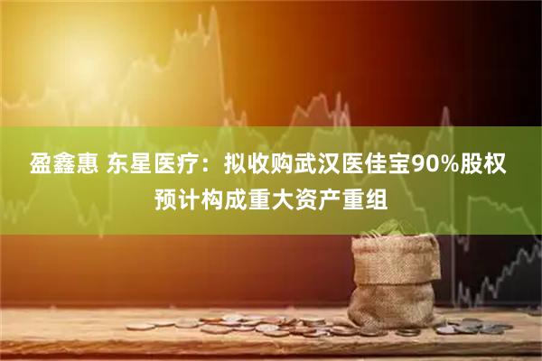 盈鑫惠 东星医疗：拟收购武汉医佳宝90%股权 预计构成重大资产重组