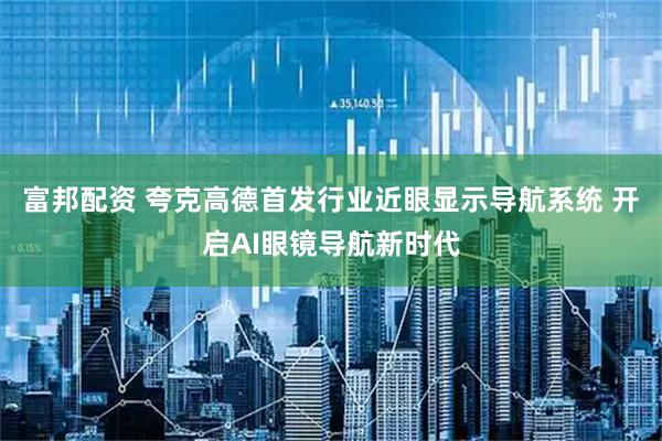 富邦配资 夸克高德首发行业近眼显示导航系统 开启AI眼镜导航新时代