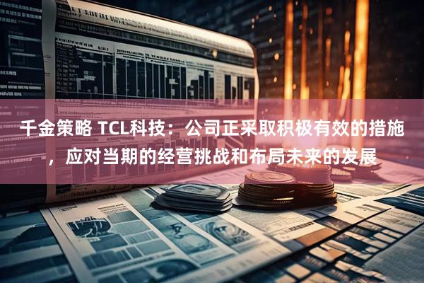 千金策略 TCL科技：公司正采取积极有效的措施，应对当期的经营挑战和布局未来的发展