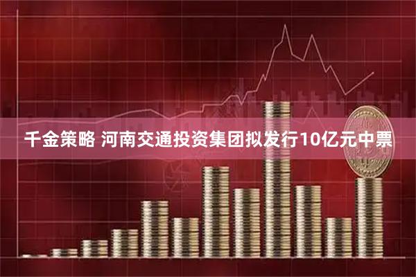 千金策略 河南交通投资集团拟发行10亿元中票