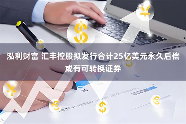 泓利财富 汇丰控股拟发行合计25亿美元永久后偿或有可转换证券