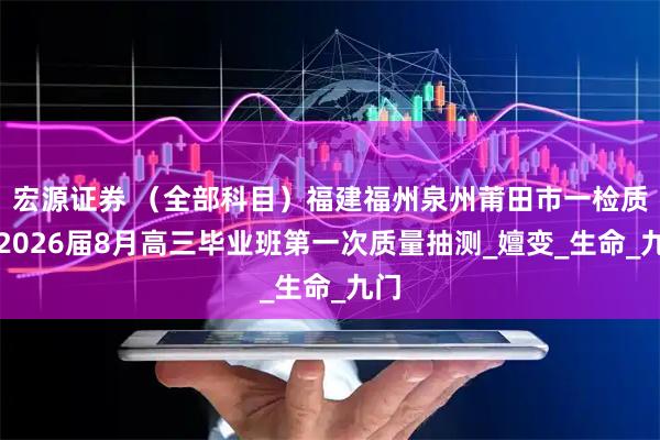 宏源证券 （全部科目）福建福州泉州莆田市一检质检2026届8月高三毕业班第一次质量抽测_嬗变_生命_九门