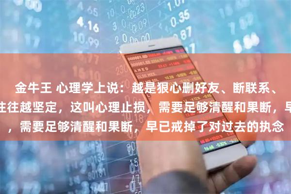 金牛王 心理学上说：越是狠心删好友、断联系、不吃回头草的人，意志往往越坚定，这叫心理止损，需要足够清醒和果断，早已戒掉了对过去的执念