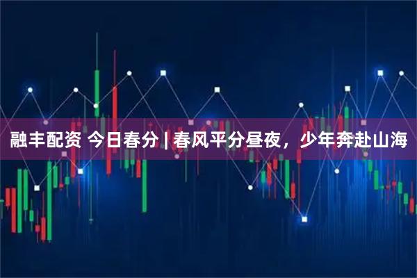 融丰配资 今日春分 | 春风平分昼夜，少年奔赴山海