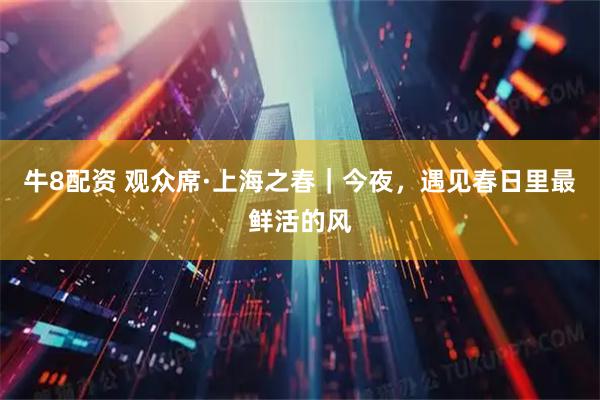 牛8配资 观众席·上海之春｜今夜，遇见春日里最鲜活的风