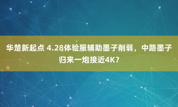 华楚新起点 4.28体验服辅助墨子削弱，中路墨子归来一炮接近4K？