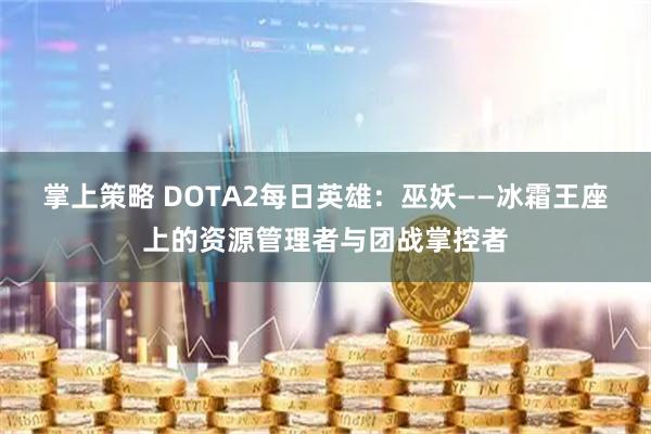 掌上策略 DOTA2每日英雄：巫妖——冰霜王座上的资源管理者与团战掌控者