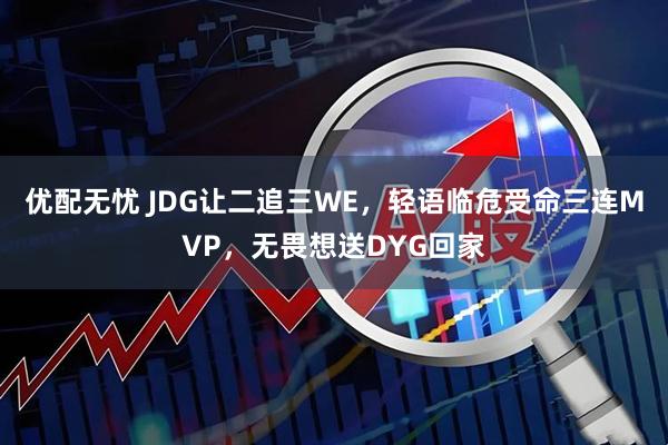 优配无忧 JDG让二追三WE，轻语临危受命三连MVP，无畏想送DYG回家