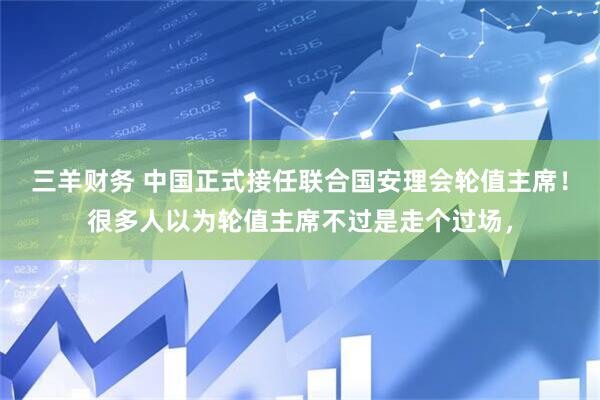 三羊财务 中国正式接任联合国安理会轮值主席！很多人以为轮值主席不过是走个过场，