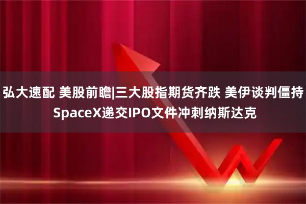 弘大速配 美股前瞻|三大股指期货齐跌 美伊谈判僵持 SpaceX递交IPO文件冲刺纳斯达克